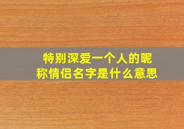 特别深爱一个人的昵称情侣名字是什么意思