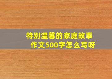 特别温馨的家庭故事作文500字怎么写呀