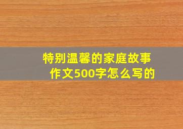 特别温馨的家庭故事作文500字怎么写的