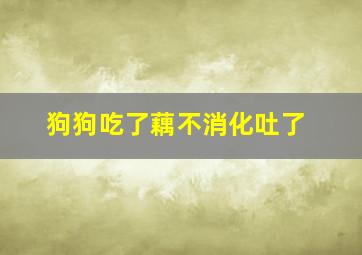 狗狗吃了藕不消化吐了