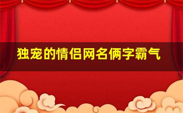 独宠的情侣网名俩字霸气