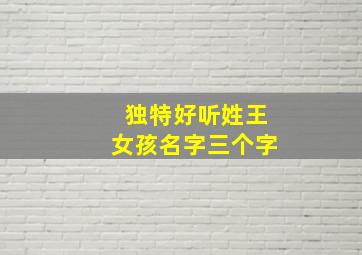 独特好听姓王女孩名字三个字