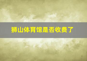 狮山体育馆是否收费了