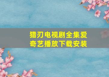 猎刃电视剧全集爱奇艺播放下载安装