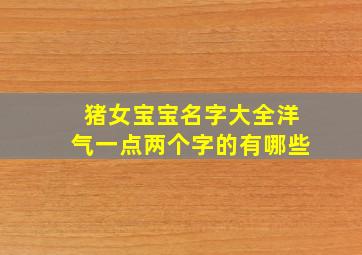 猪女宝宝名字大全洋气一点两个字的有哪些