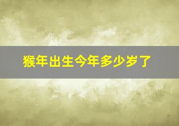 猴年出生今年多少岁了