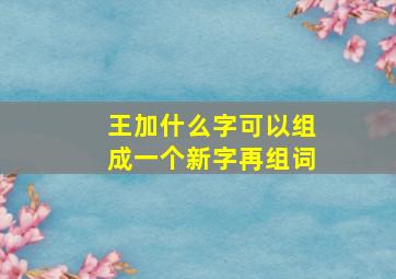 王加什么字可以组成一个新字再组词