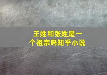 王姓和张姓是一个祖宗吗知乎小说