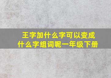 王字加什么字可以变成什么字组词呢一年级下册