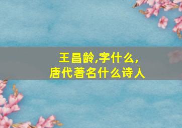 王昌龄,字什么,唐代著名什么诗人