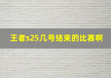 王者s25几号结束的比赛啊