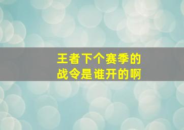 王者下个赛季的战令是谁开的啊