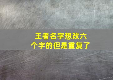 王者名字想改六个字的但是重复了