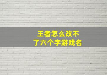 王者怎么改不了六个字游戏名