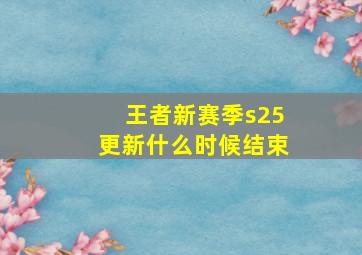 王者新赛季s25更新什么时候结束