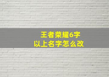 王者荣耀6字以上名字怎么改