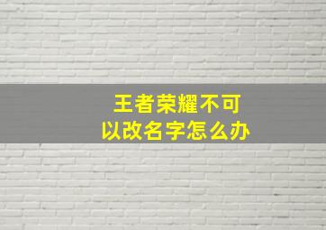 王者荣耀不可以改名字怎么办