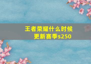 王者荣耀什么时候更新赛季s250