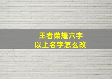 王者荣耀六字以上名字怎么改