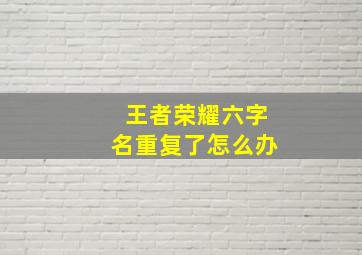 王者荣耀六字名重复了怎么办