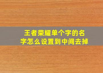 王者荣耀单个字的名字怎么设置到中间去掉