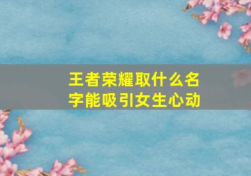 王者荣耀取什么名字能吸引女生心动