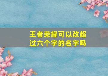 王者荣耀可以改超过六个字的名字吗