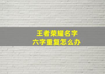 王者荣耀名字六字重复怎么办