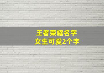 王者荣耀名字女生可爱2个字