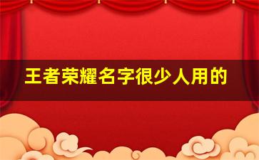 王者荣耀名字很少人用的