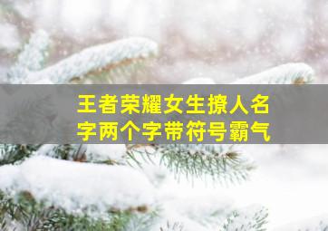 王者荣耀女生撩人名字两个字带符号霸气