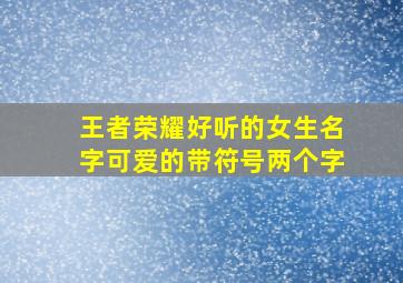 王者荣耀好听的女生名字可爱的带符号两个字