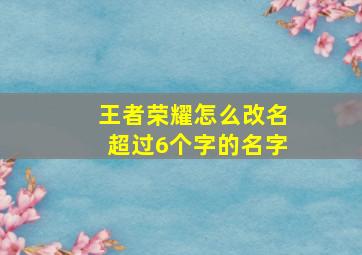 王者荣耀怎么改名超过6个字的名字