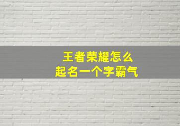 王者荣耀怎么起名一个字霸气