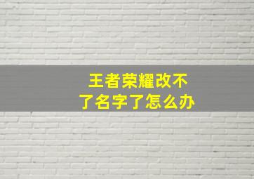 王者荣耀改不了名字了怎么办