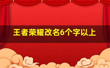 王者荣耀改名6个字以上