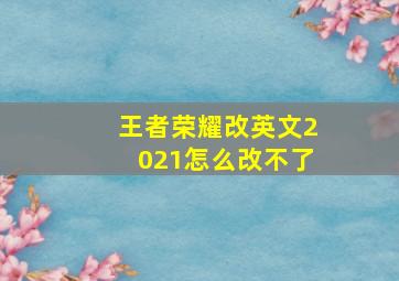 王者荣耀改英文2021怎么改不了