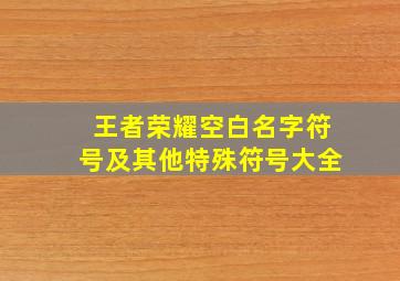 王者荣耀空白名字符号及其他特殊符号大全