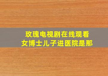 玫瑰电视剧在线观看女博士儿子进医院是那