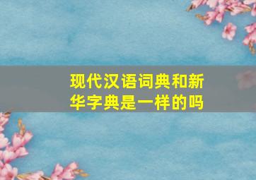 现代汉语词典和新华字典是一样的吗