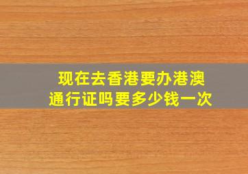 现在去香港要办港澳通行证吗要多少钱一次