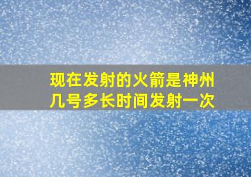 现在发射的火箭是神州几号多长时间发射一次