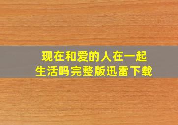 现在和爱的人在一起生活吗完整版迅雷下载