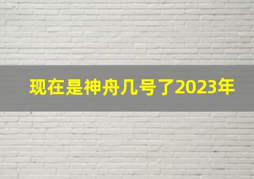 现在是神舟几号了2023年