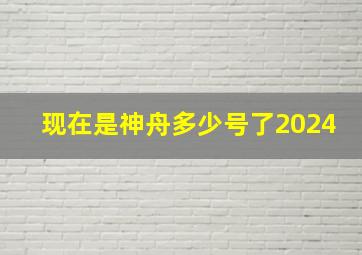 现在是神舟多少号了2024