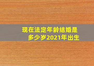 现在法定年龄结婚是多少岁2021年出生