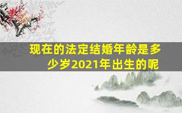 现在的法定结婚年龄是多少岁2021年出生的呢