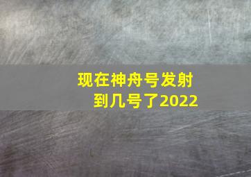 现在神舟号发射到几号了2022