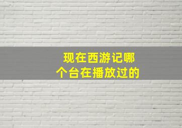 现在西游记哪个台在播放过的