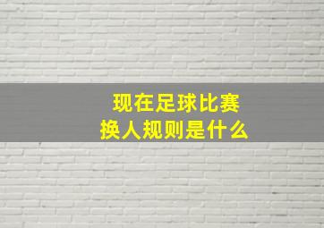 现在足球比赛换人规则是什么